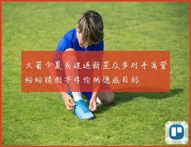 火箭今夏或追逐新星众多对手高管纷纷猜测字母伦纳德成目标