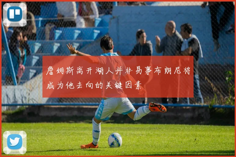 詹姆斯离开湖人并非易事布朗尼将成为他去向的关键因素