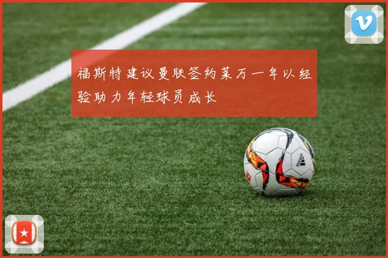 福斯特建议曼联签约莱万一年以经验助力年轻球员成长