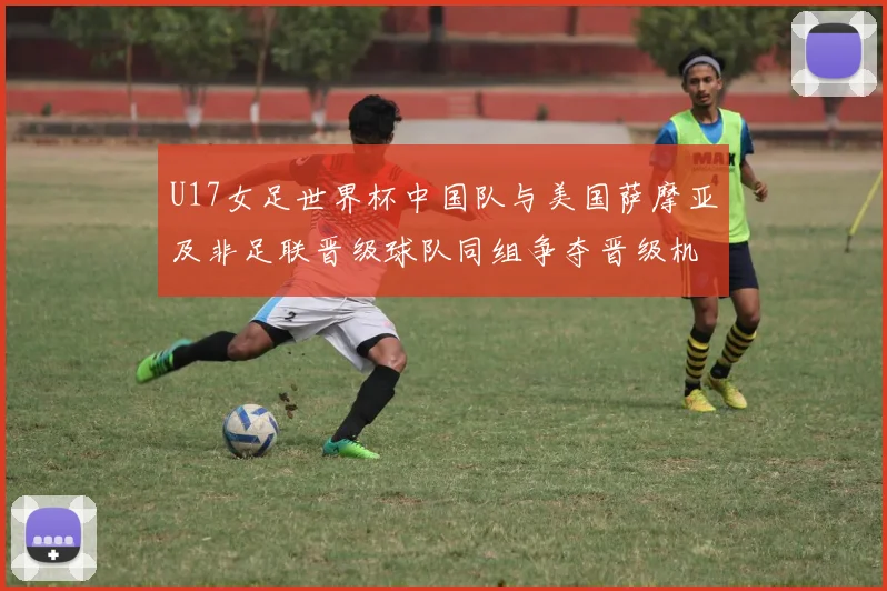 U17女足世界杯中国队与美国萨摩亚及非足联晋级球队同组争夺晋级机会