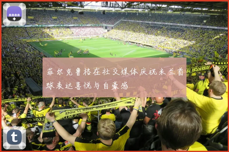 菲尔克鲁格在社交媒体庆祝米兰首球表达喜悦与自豪感