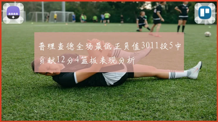 普理查德全场最低正负值3011投5中贡献12分4篮板表现分析
