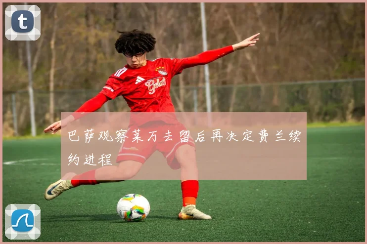 巴萨观察莱万去留后再决定费兰续约进程