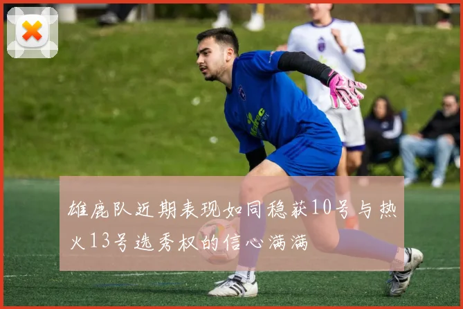雄鹿队近期表现如同稳获10号与热火13号选秀权的信心满满