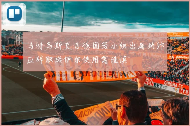 马特乌斯直言德国若小组出局纳帅应辞职诺伊尔使用需谨慎