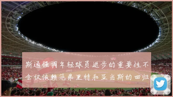 斯通强调年轻球员进步的重要性不会仅依赖范弗里特和亚当斯的回归