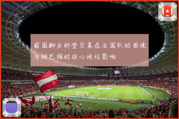 前国脚分析登贝莱在法国队的困境与姆巴佩的核心地位影响