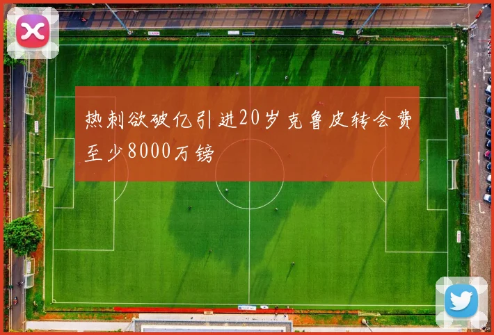 热刺欲破亿引进20岁克鲁皮转会费至少8000万镑