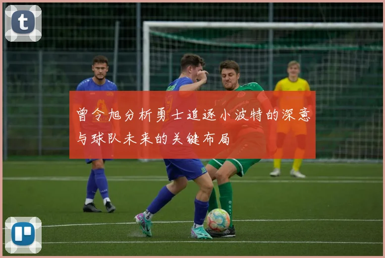 曾令旭分析勇士追逐小波特的深意与球队未来的关键布局