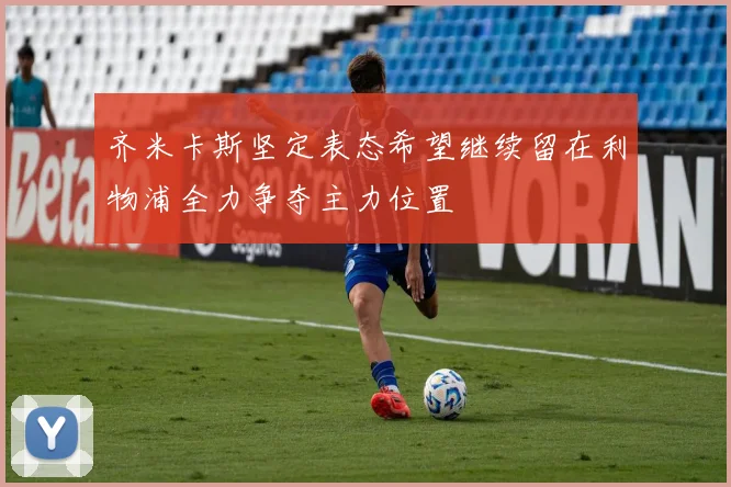 齐米卡斯坚定表态希望继续留在利物浦全力争夺主力位置