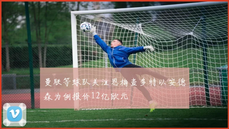 曼联等球队关注恩梅查多特以安德森为例报价12亿欧元