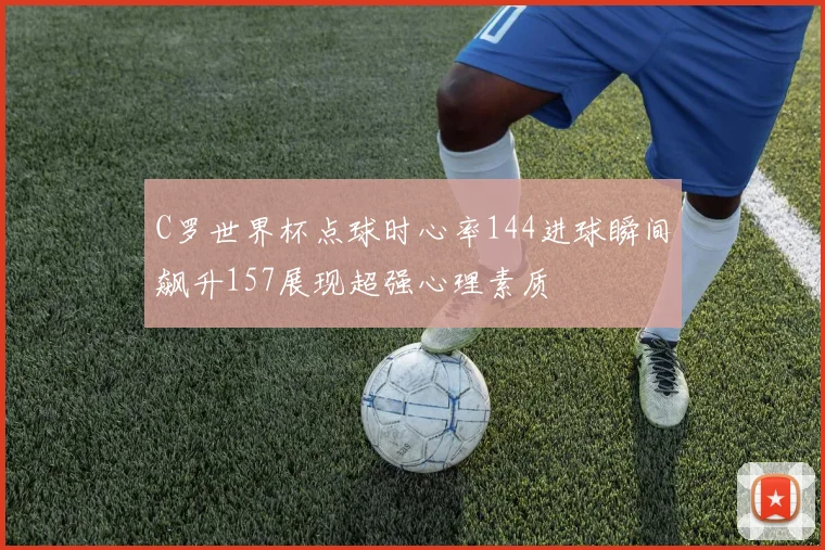 C罗世界杯点球时心率144进球瞬间飙升157展现超强心理素质