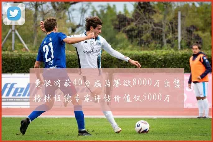 曼联将获40分成马赛欲8000万出售格林伍德专家评估价值仅5000万