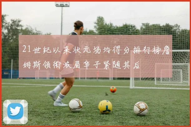 21世纪以来状元场均得分排行榜詹姆斯领衔浓眉华子紧随其后