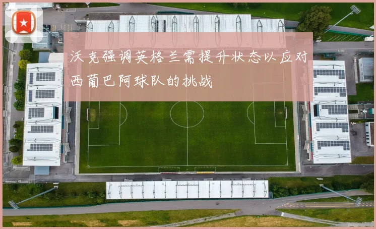沃克强调英格兰需提升状态以应对西葡巴阿球队的挑战