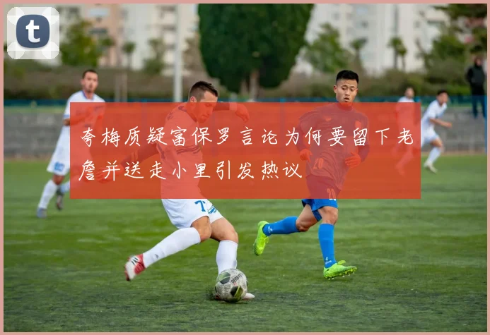夸梅质疑富保罗言论为何要留下老詹并送走小里引发热议