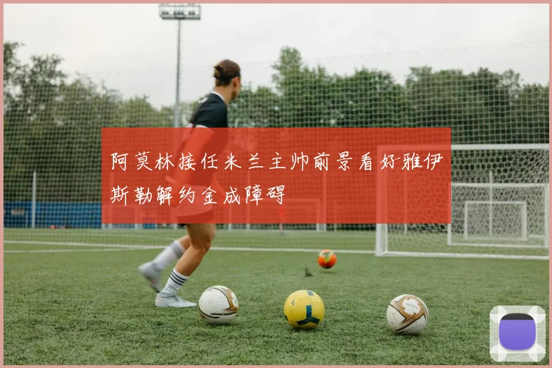 阿莫林接任米兰主帅前景看好雅伊斯勒解约金成障碍