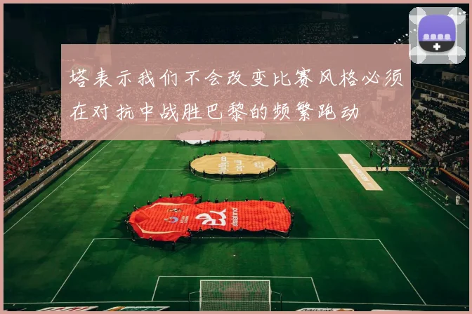 塔表示我们不会改变比赛风格必须在对抗中战胜巴黎的频繁跑动