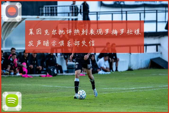 莱因克尔批评热刺表现罗梅罗社媒发声暗示俱乐部失信