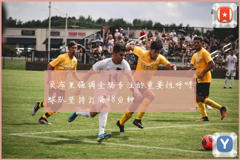 莫布里强调全场专注的重要性呼吁球队坚持打满48分钟