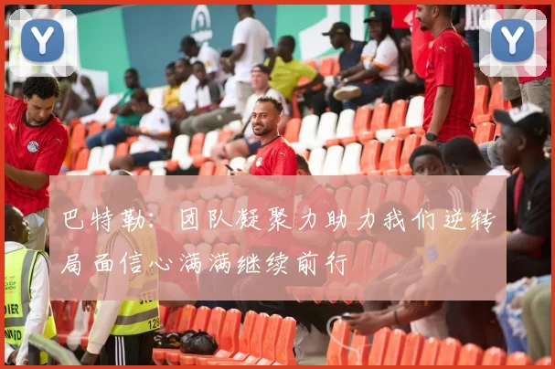 巴特勒：团队凝聚力助力我们逆转局面信心满满继续前行
