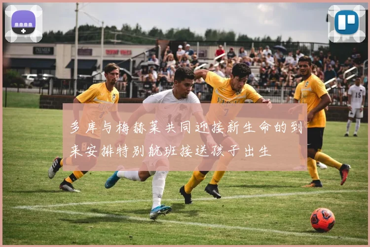 多库与梅赫莱共同迎接新生命的到来安排特别航班接送孩子出生